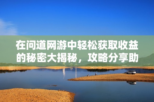 在问道网游中轻松获取收益的秘密大揭秘，攻略分享助你赚取丰厚奖励