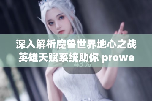 深入解析魔兽世界地心之战英雄天赋系统助你 prowess 突破极限的全面指南