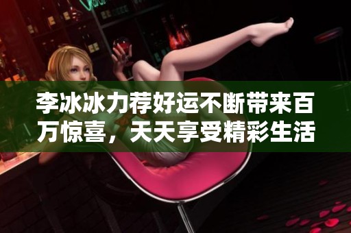 李冰冰力荐好运不断带来百万惊喜，天天享受精彩生活等你来体验！
