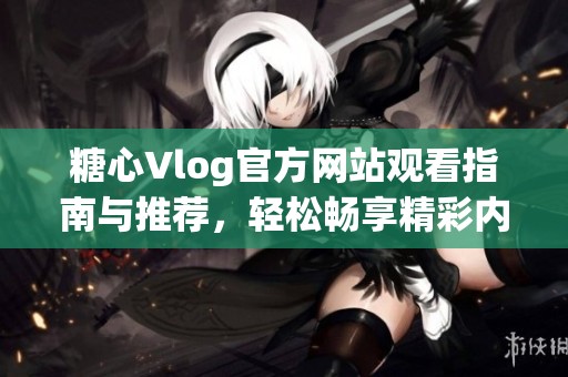 糖心Vlog官方网站观看指南与推荐，轻松畅享精彩内容