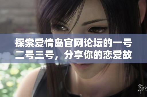 探索爱情岛官网论坛的一号二号三号，分享你的恋爱故事与经验
