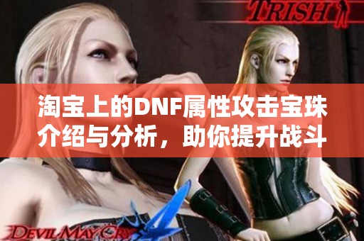 淘宝上的DNF属性攻击宝珠介绍与分析，助你提升战斗实力的方法汇总