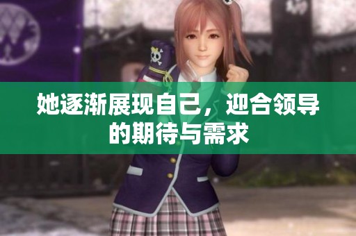她逐渐展现自己，迎合领导的期待与需求