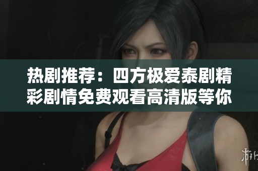 热剧推荐：四方极爱泰剧精彩剧情免费观看高清版等你来欣赏