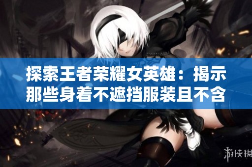 探索王者荣耀女英雄：揭示那些身着不遮挡服装且不含烟雾特效的角色魅力