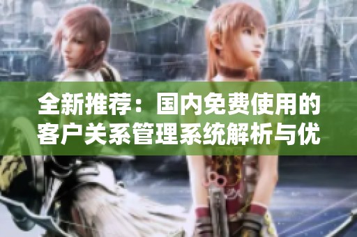 全新推荐：国内免费使用的客户关系管理系统解析与优势分享