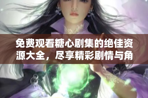 免费观看糖心剧集的绝佳资源大全，尽享精彩剧情与角色魅力