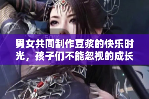 男女共同制作豆浆的快乐时光，孩子们不能忽视的成长体验