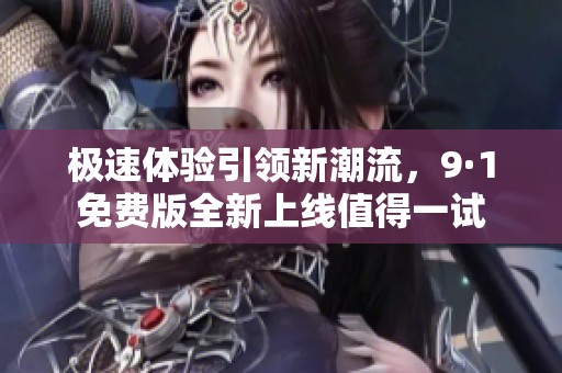 极速体验引领新潮流，9·1免费版全新上线值得一试