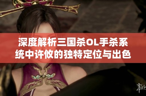 深度解析三国杀OL手杀系统中许攸的独特定位与出色表现分析