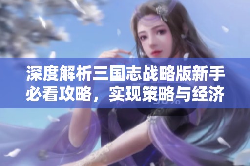 深度解析三国志战略版新手必看攻略，实现策略与经济双赢的成功之路