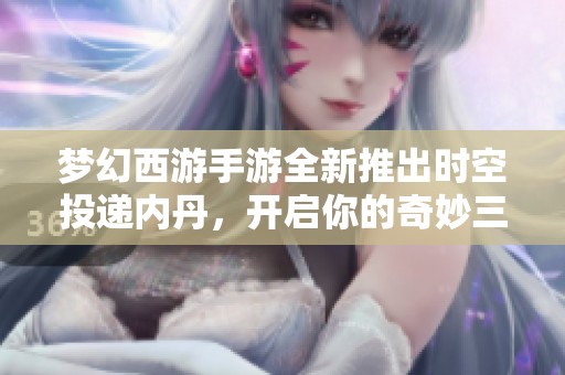梦幻西游手游全新推出时空投递内丹，开启你的奇妙三界探险之旅！
