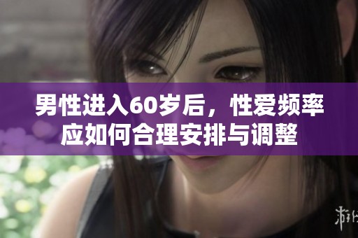 男性进入60岁后，性爱频率应如何合理安排与调整