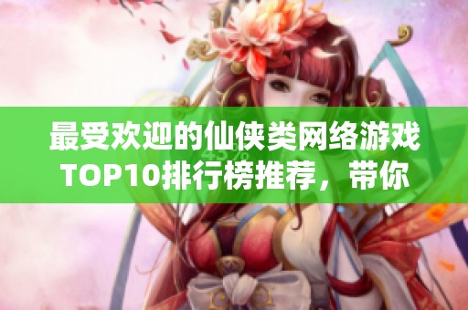 最受欢迎的仙侠类网络游戏TOP10排行榜推荐，带你体验沉浸式仙侠世界
