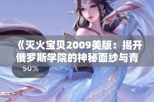《灭火宝贝2009美版：揭开俄罗斯学院的神秘面纱与青春故事》