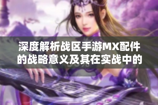 深度解析战区手游MX配件的战略意义及其在实战中的应用技巧