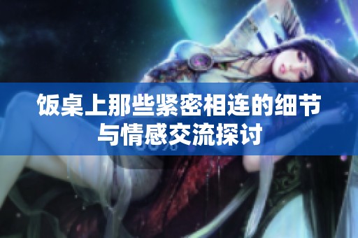 饭桌上那些紧密相连的细节与情感交流探讨
