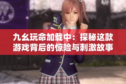 九幺玩命加载中：探秘这款游戏背后的惊险与刺激故事