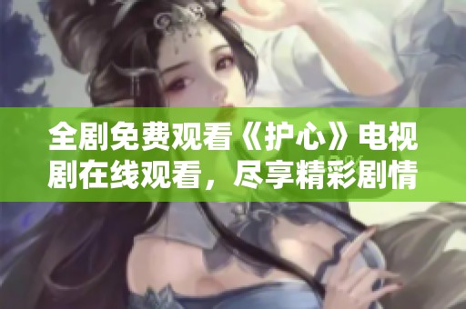 全剧免费观看《护心》电视剧在线观看，尽享精彩剧情与情感交织