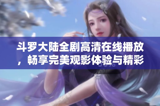 斗罗大陆全剧高清在线播放，畅享完美观影体验与精彩剧情