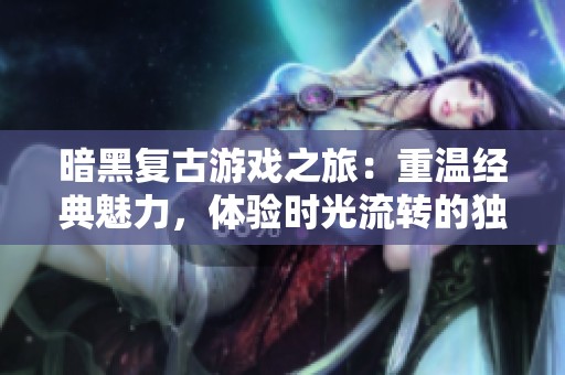 暗黑复古游戏之旅：重温经典魅力，体验时光流转的独特魅力与沉浸感