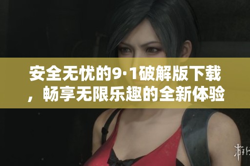 安全无忧的9·1破解版下载，畅享无限乐趣的全新体验
