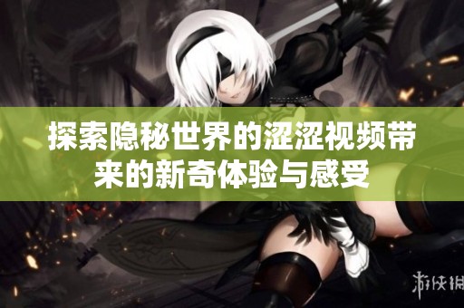 探索隐秘世界的涩涩视频带来的新奇体验与感受