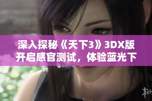 深入探秘《天下3》3DX版开启感官测试，体验蓝光下的奇幻冒险之旅