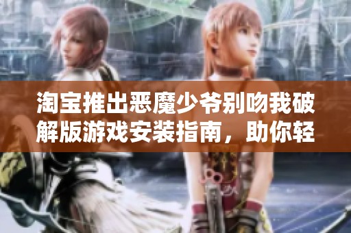 淘宝推出恶魔少爷别吻我破解版游戏安装指南，助你轻松畅玩这一热门作品