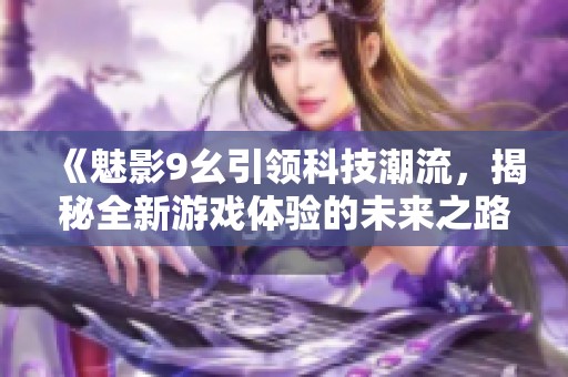 《魅影9幺引领科技潮流，揭秘全新游戏体验的未来之路》