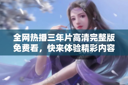 全网热播三年片高清完整版免费看，快来体验精彩内容！