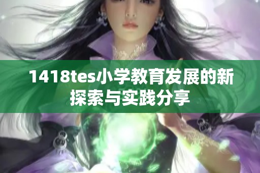 1418tes小学教育发展的新探索与实践分享