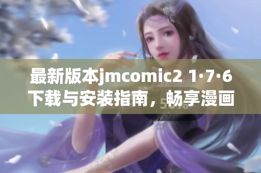 最新版本jmcomic2 1·7·6下载与安装指南，畅享漫画无尽乐趣