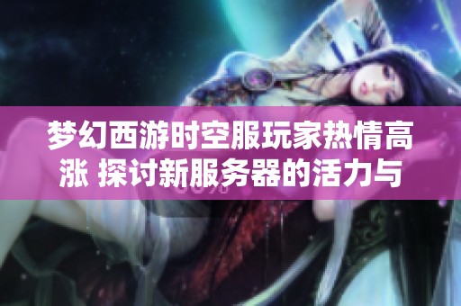 梦幻西游时空服玩家热情高涨 探讨新服务器的活力与玩家的真实感受