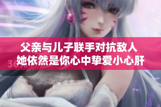 父亲与儿子联手对抗敌人 她依然是你心中挚爱小心肝