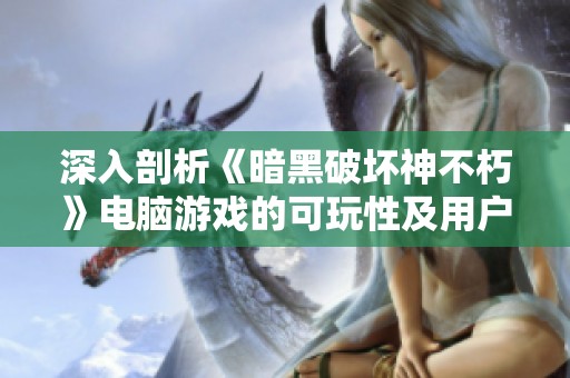 深入剖析《暗黑破坏神不朽》电脑游戏的可玩性及用户体验分享指南