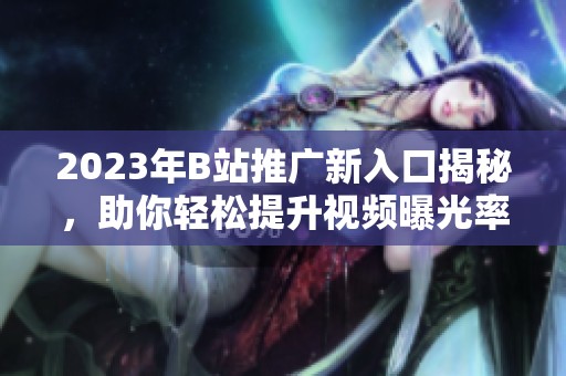 2023年B站推广新入口揭秘，助你轻松提升视频曝光率