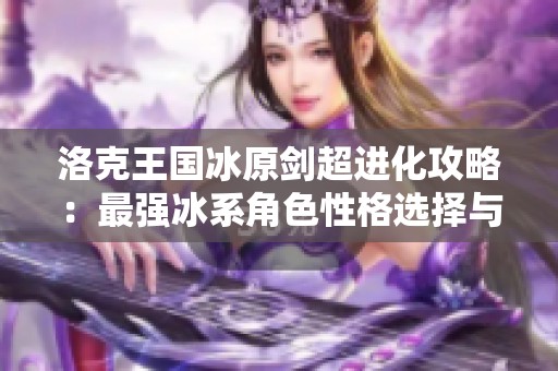 洛克王国冰原剑超进化攻略：最强冰系角色性格选择与培养技巧全面解析