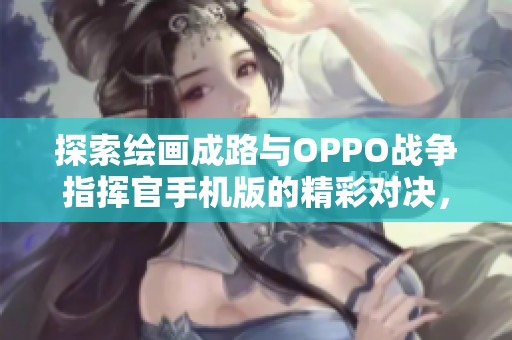 探索绘画成路与OPPO战争指挥官手机版的精彩对决，畅享页游网带来的游戏盛宴