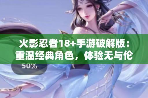 火影忍者18+手游破解版：重温经典角色，体验无与伦比的热血战斗乐趣