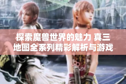 探索魔兽世界的魅力 真三地图全系列精彩解析与游戏下载详情