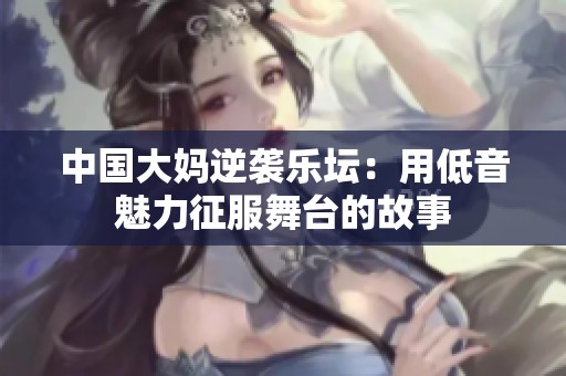 中国大妈逆袭乐坛：用低音魅力征服舞台的故事