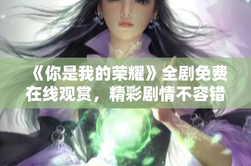 《你是我的荣耀》全剧免费在线观赏，精彩剧情不容错过！