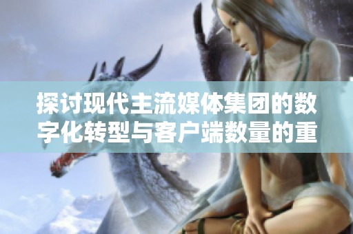 探讨现代主流媒体集团的数字化转型与客户端数量的重要性和影响
