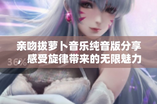 亲吻拔萝卜音乐纯音版分享，感受旋律带来的无限魅力