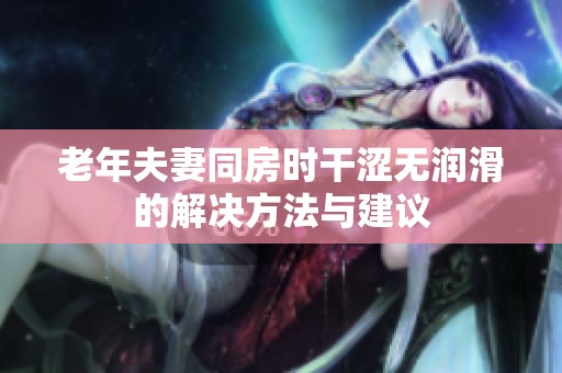 老年夫妻同房时干涩无润滑的解决方法与建议