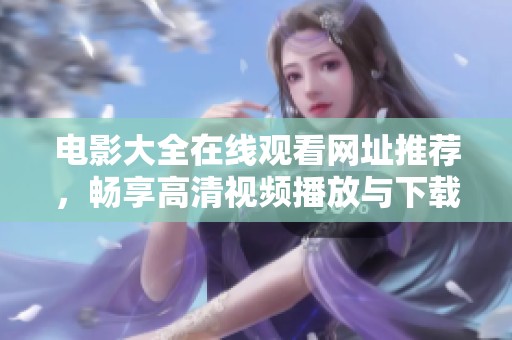 电影大全在线观看网址推荐，畅享高清视频播放与下载服务