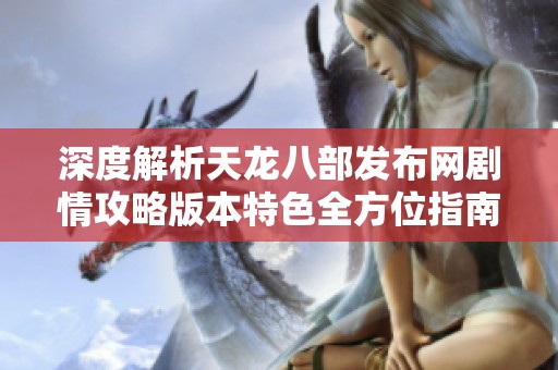 深度解析天龙八部发布网剧情攻略版本特色全方位指南尽在SZ9YI游戏站
