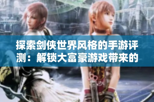 探索剑侠世界风格的手游评测：解锁大富豪游戏带来的全新体验与乐趣