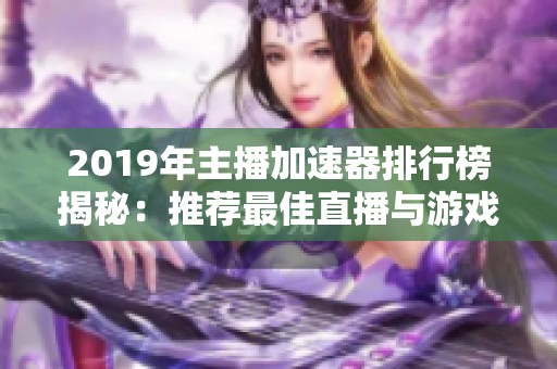 2019年主播加速器排行榜揭秘：推荐最佳直播与游戏加速工具助你畅玩无阻